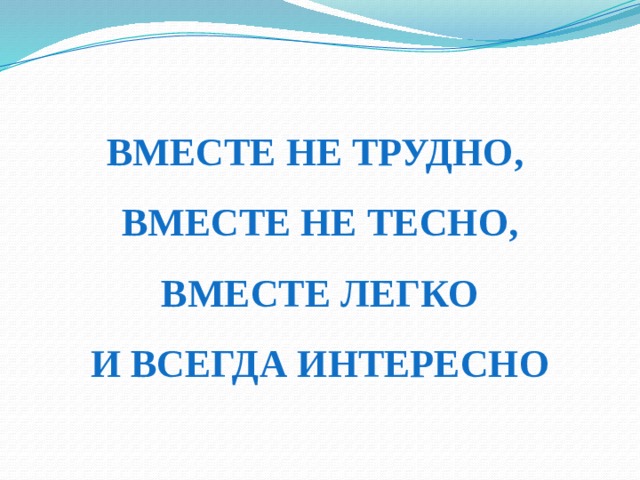 ВМЕСТЕ НЕ ТРУДНО,  ВМЕСТЕ НЕ ТЕСНО,  ВМЕСТЕ ЛЕГКО  И ВСЕГДА ИНТЕРЕСНО 