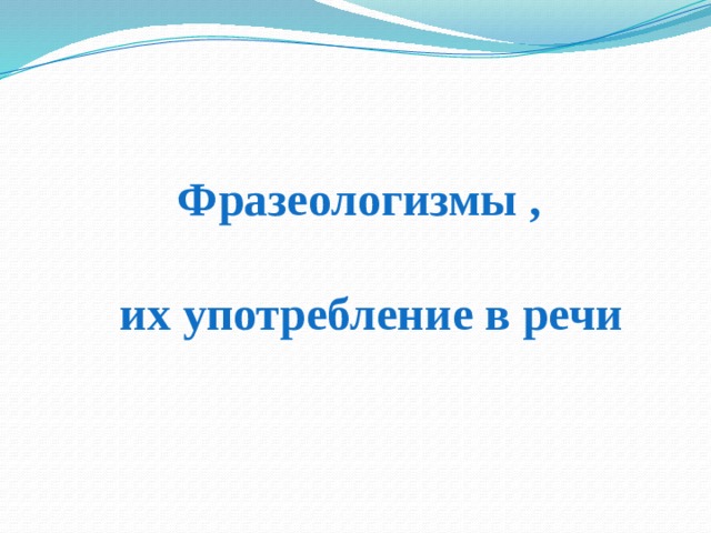 Фразеологизмы ,  их употребление в речи 