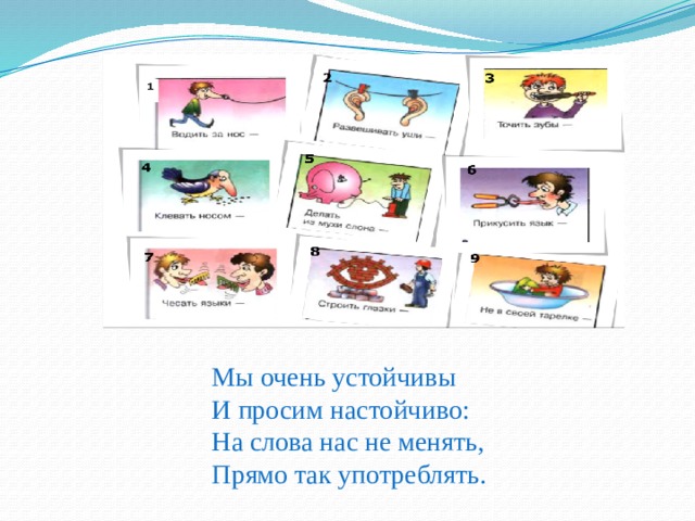 Мы очень устойчивы  И просим настойчиво:  На слова нас не менять,  Прямо так употреблять. 