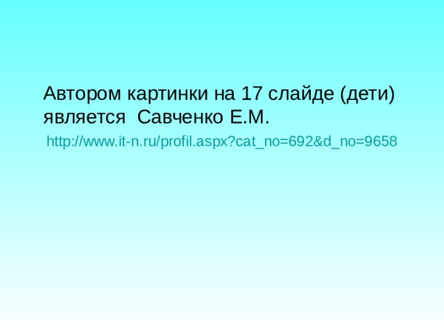  Автором картинки на 17 слайде (дети) является Савченко Е.М. http://www.it-n.ru/profil.aspx?cat_no=692&d_no=9658 