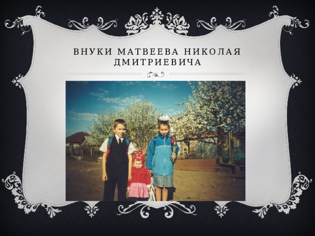 ВНУКИ Матвеева Николая Дмитриевича 