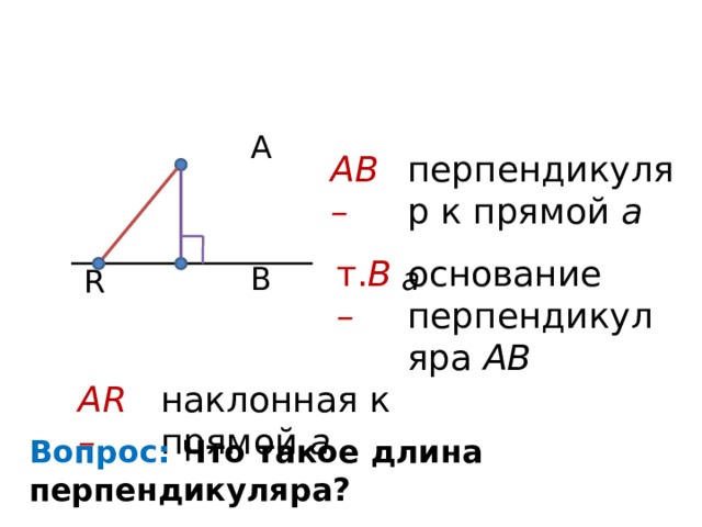  A  B a  AB – перпендикуляр к прямой a т. B – основание перпендикуляра АВ R AR – наклонная к прямой a Вопрос: Что такое длина перпендикуляра? 