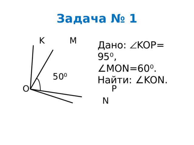 Задача № 1  K M  50⁰  O P  N Дано:  KOP= 95⁰, ∠MON=60⁰. Найти: ∠KON. 