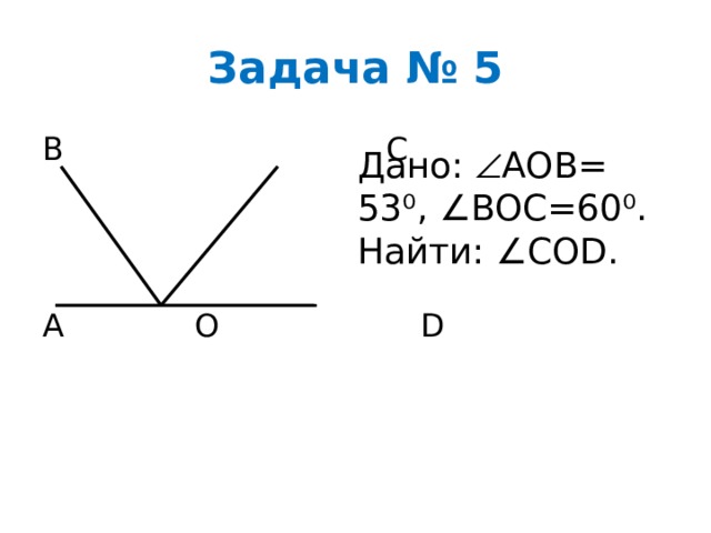 Задача № 5 B C A O D Дано:  AOB= 53⁰, ∠BOC=60⁰. Найти: ∠COD. 
