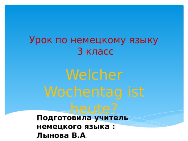 Урок по немецкому языку  3 класс   Welcher Wochentag ist heute? Подготовила учитель немецкого языка : Лынова В.А . 
