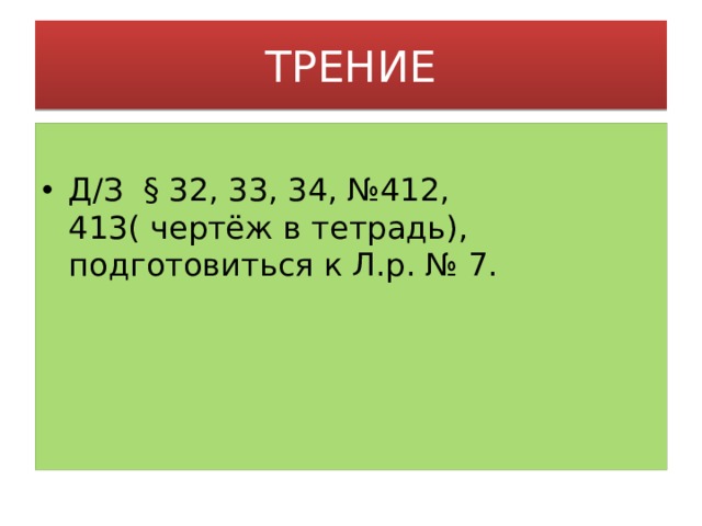 ТРЕНИЕ Д/З § 32, 33, 34, №412, 413( чертёж в тетрадь), подготовиться к Л.р. № 7. 