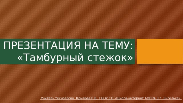 ПРЕЗЕНТАЦИЯ НА ТЕМУ: «Тамбурный стежок»  Учитель технологии Крылова Е.В. ГБОУ СО «Школа-интернат АОП № 3 г. Энгельса». 