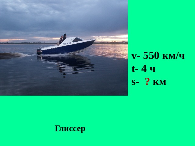     v- 550 км/ч t- 4 ч s-  ? км Глиссер 