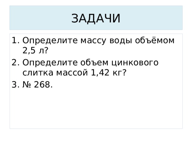 ЗАДАЧИ Определите массу воды объёмом 2,5 л? Определите объем цинкового слитка массой 1,42 кг? № 268. 