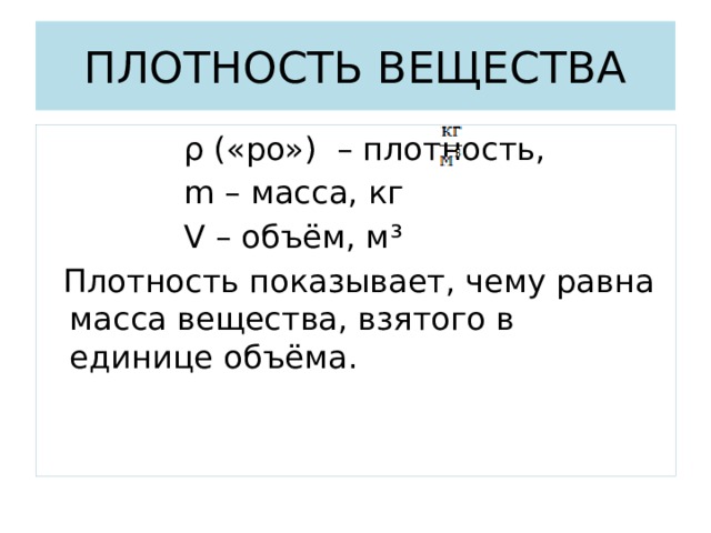ПЛОТНОСТЬ ВЕЩЕСТВА  ρ («ро») – плотность,  m – масса, кг  V – объём, м³  Плотность показывает, чему равна масса вещества, взятого в единице объёма. 