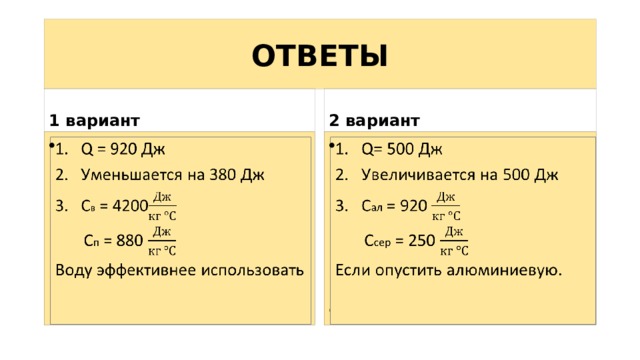 ОТВЕТЫ 1 вариант 2 вариант Q = 920 Дж Уменьшается на 380 Дж С в = 4200   Q= 500 Дж Увеличивается на 500 Дж С ал = 920    С п = 880  С сер = 250 Воду эффективнее использовать Если опустить алюминиевую. 