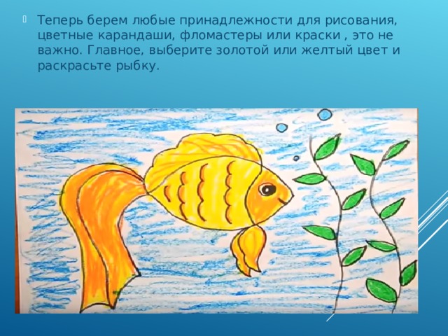 Теперь берем любые принадлежности для рисования, цветные карандаши, фломастеры или краски , это не важно. Главное, выберите золотой или желтый цвет и раскрасьте рыбку. 