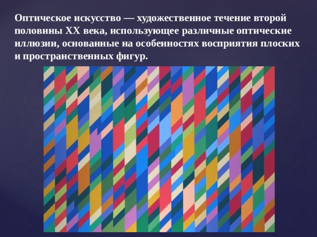 Оптическое искусство — художественное течение второй половины XX века, использующее различные оптические иллюзии, основанные на особенностях восприятия плоских и пространственных фигур.  