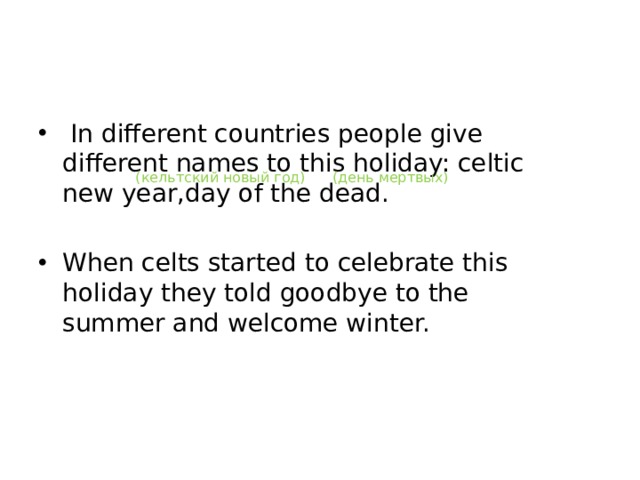  In different countries people give different names to this holiday: celtic new year,day of the dead. When celts started to celebrate this holiday they told goodbye to the summer and welcome winter.  (кельтский новый год) (день мертвых) 