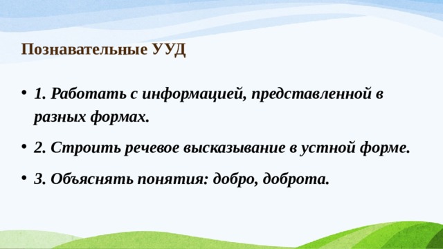 Познавательные УУД 1. Работать с информацией, представленной в разных формах. 2. Строить речевое высказывание в устной форме. 3. Объяснять понятия: добро, доброта. 