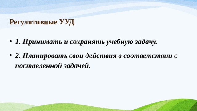 Регулятивные УУД 1. Принимать и сохранять учебную задачу.  2. Планировать свои действия в соответствии с поставленной задачей. 