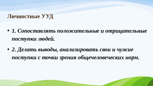 Личностные УУД 1. Сопоставлять положительные и отрицательные поступки людей. 2. Делать выводы, анализировать свои и чужие поступки с точки зрения общечеловеческих норм. 