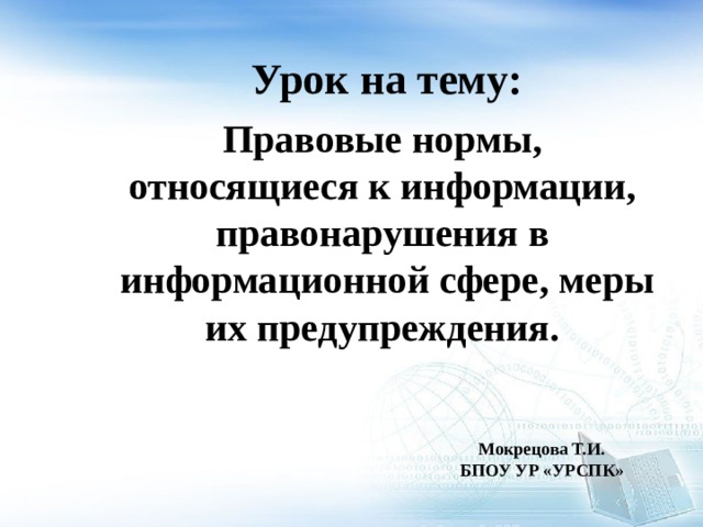 Урок на тему: Правовые нормы, относящиеся к информации, правонарушения в информационной сфере, меры их предупреждения. Мокрецова Т.И. БПОУ УР «УРСПК» 