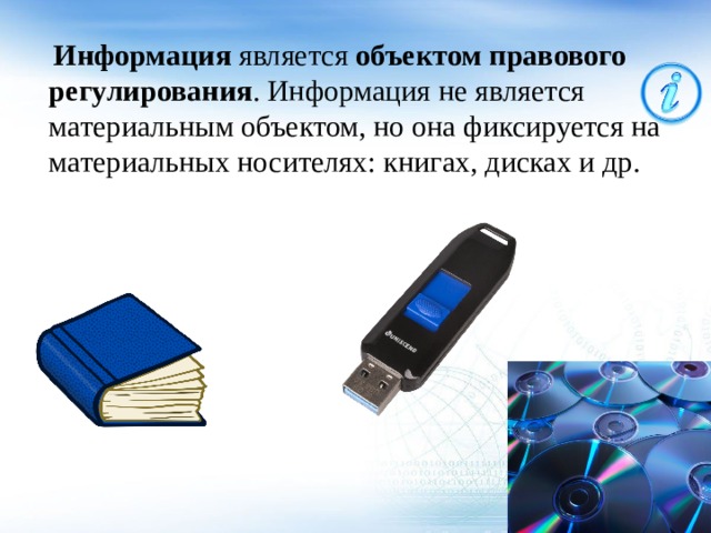  Информация является объектом правового регулирования . Информация не является материальным объектом, но она фиксируется на материальных носителях: книгах, дисках и др. 