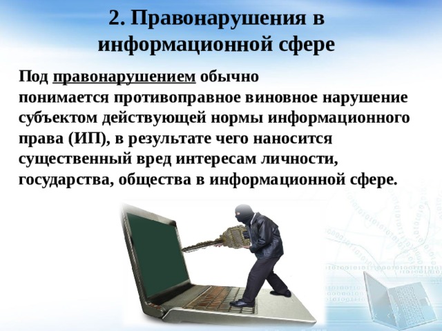 2. Правонарушения в информационной сфере   Под  правонарушением  обычно понимается противоправное виновное нарушение субъектом действующей нормы информационного права (ИП), в результате чего наносится существенный вред интересам личности, государства, общества в информационной сфере.  