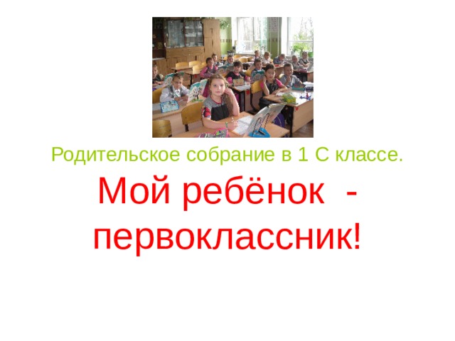  Родительское собрание в 1 С классе.  Мой ребёнок - первоклассник! 