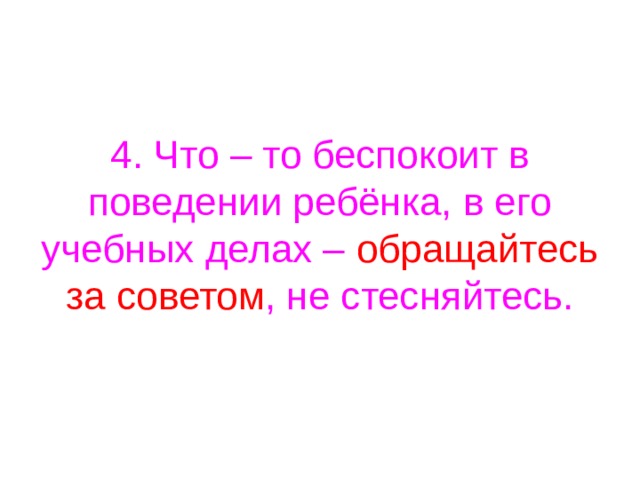 4. Что – то беспокоит в поведении ребёнка, в его учебных делах – обращайтесь за советом , не стесняйтесь. 