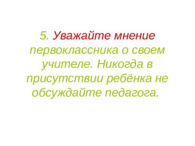 5. Уважайте мнение первоклассника о своем учителе. Никогда в присутствии ребёнка не обсуждайте педагога. 