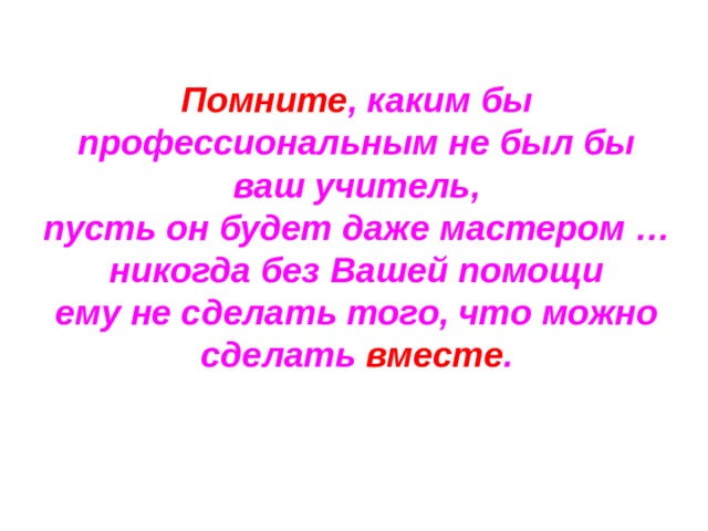 Помните , каким бы профессиональным не был бы ваш учитель, пусть он будет даже мастером … никогда без Вашей помощи ему не сделать того, что можно сделать вместе . 