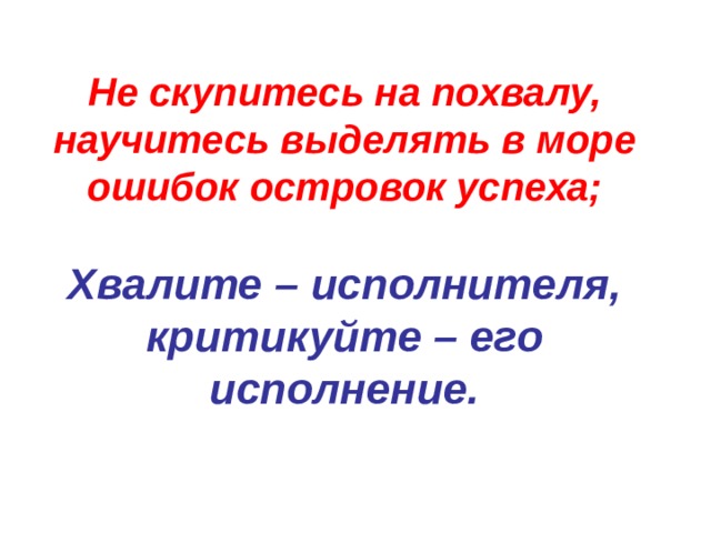 Не скупитесь на похвалу, научитесь выделять в море ошибок островок успеха;   Хвалите – исполнителя, критикуйте – его исполнение. 