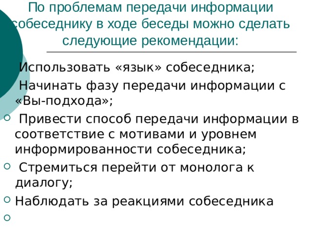 По проблемам передачи информации собеседнику в ходе беседы можно сделать следующие рекомендации:  Использовать «язык» собеседника;  Начинать фазу передачи информации с «Вы-подхода»;  Привести способ передачи информации в соответствие с мотивами и уровнем информированности  собеседника;  Стремиться перейти от монолога к  диалогу; Наблюдать за реакциями собеседника 