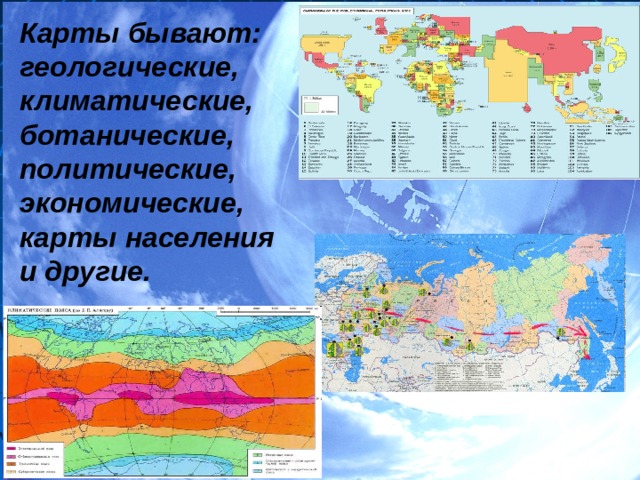 Карты бывают: геологические, климатические, ботанические, политические, экономические, карты населения и другие. 