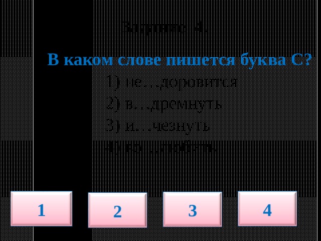   Задание 4.     В каком слове пишется буква С?  1) не…доровится  2) в…дремнуть  3) и…чезнуть  4) во…любить 1 4 3 2 