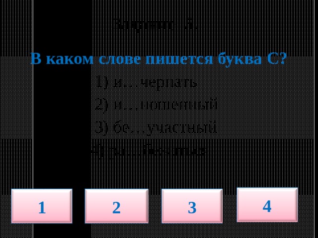  Задание 5.   В каком слове пишется буква С?  1) и…черпать  2) и…ношенный  3) бе…участный  4) ра…бежаться 4 1 2 3 