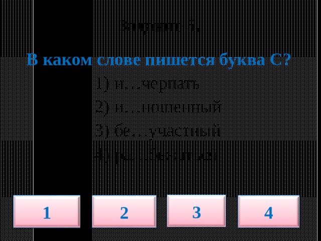  Задание 5.   В каком слове пишется буква С?  1) и…черпать  2) и…ношенный  3) бе…участный  4) ра…бежаться 3 1 2 4 