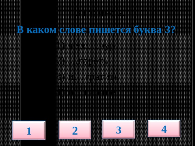  Задание 2.   В каком слове пишется буква З?  1) чере…чур  2) …гореть  3) и…тратить  4) и…гнание 3 4 2 1 