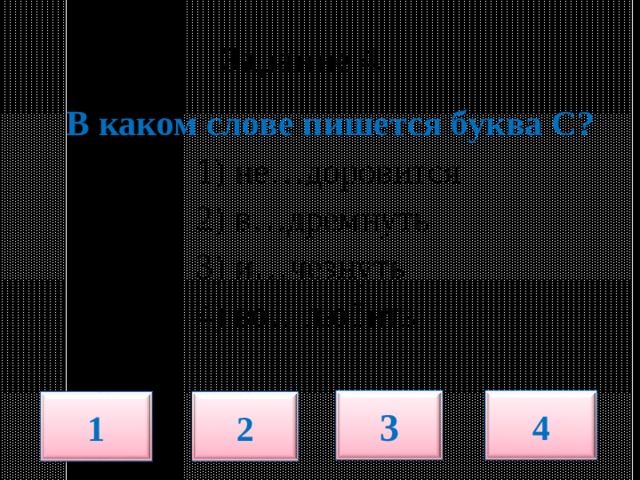  Задание 4.   В каком слове пишется буква С?  1) не…доровится  2) в…дремнуть  3) и…чезнуть  4) во…любить 3 4 1 2 