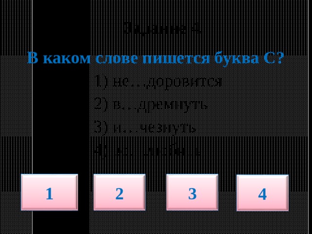  Задание 4.   В каком слове пишется буква С?  1) не…доровится  2) в…дремнуть  3) и…чезнуть  4) во…любить 1 2 3 4 