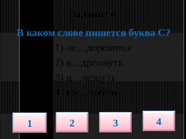  Задание 4.   В каком слове пишется буква С?  1) не…доровится  2) в…дремнуть  3) и…чезнуть  4) во…любить 4 2 3 1 