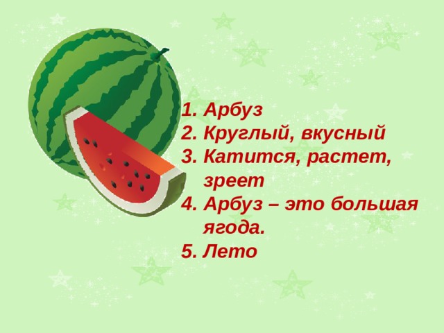 1. Арбуз 2. Круглый, вкусный 3. Катится, растет, зреет 4. Арбуз – это большая ягода. 5. Лето 