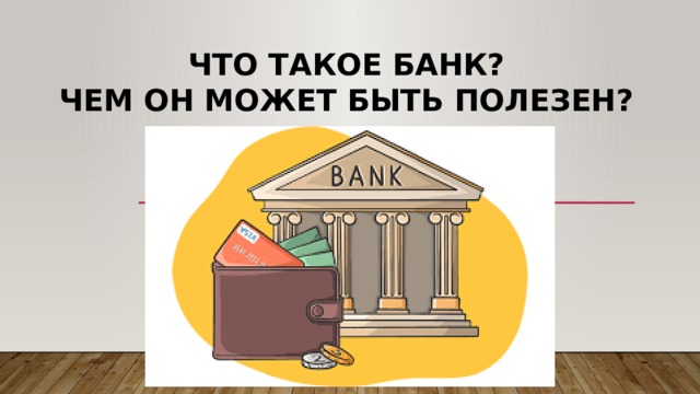Что такое банк?  Чем он может быть полезен? 