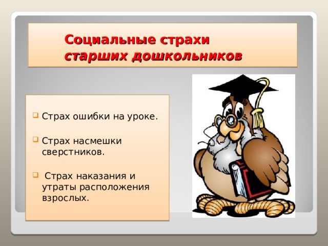  Социальные страхи   старших дошкольников Страх ошибки на уроке.  Страх насмешки сверстников.  Страх наказания и утраты расположения взрослых.   