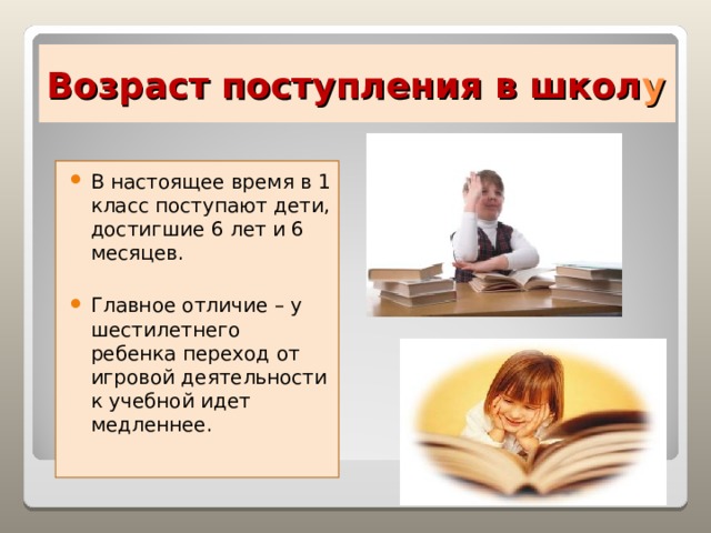 Возраст поступления в школ у В настоящее время в 1 класс поступают дети, достигшие 6 лет и 6 месяцев.  Главное отличие – у шестилетнего ребенка переход от игровой деятельности к учебной идет медленнее.  