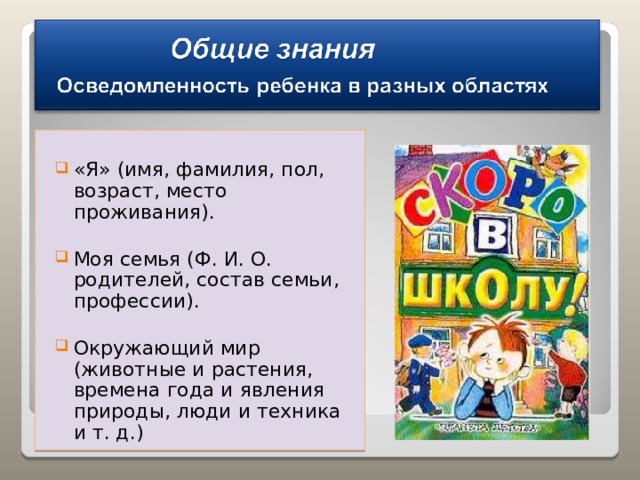 «Я» (имя, фамилия, пол, возраст, место проживания). Моя семья (Ф. И. О. родителей, состав семьи, профессии). Окружающий мир (животные и растения, времена года и явления природы, люди и техника и т. д.) 