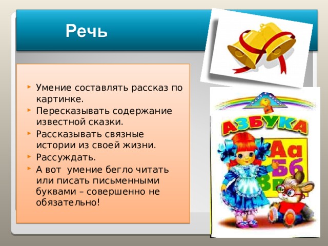 Умение составлять рассказ по картинке. Пересказывать содержание известной сказки. Рассказывать связные истории из своей жизни. Рассуждать. А вот умение бегло читать или писать письменными буквами – совершенно не обязательно!  