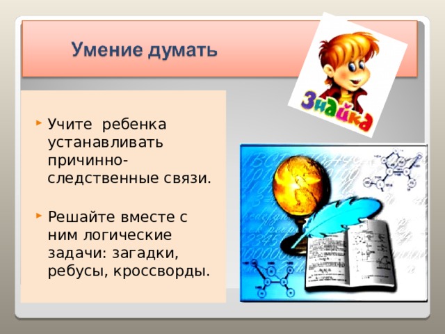 Учите ребенка устанавливать причинно-следственные связи.  Решайте вместе с ним логические задачи: загадки, ребусы, кроссворды. 