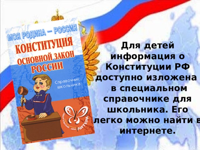 Для детей информация о Конституции РФ доступно изложена  в специальном справочнике для школьника. Его легко можно найти в интернете. 
