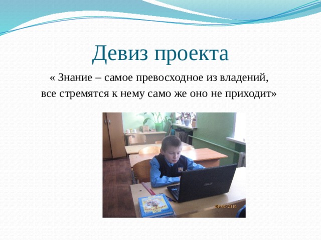 Девиз проекта « Знание – самое превосходное из владений, все стремятся к нему само же оно не приходит» 