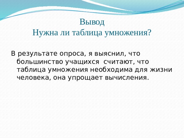 Вывод  Нужна ли таблица умножения? В результате опроса, я выяснил, что большинство учащихся считают, что таблица умножения необходима для жизни человека, она упрощает вычисления.  
