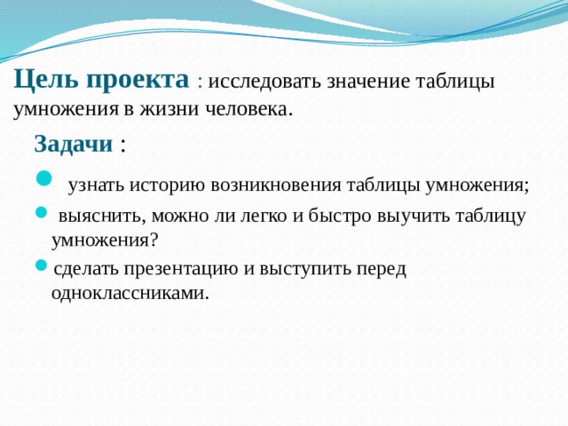 Цель проекта : исследовать значение таблицы умножения в жизни человека. Задачи :   узнать историю возникновения таблицы умножения;  выяснить, можно ли легко и быстро выучить таблицу умножения? сделать презентацию и выступить перед одноклассниками. 
