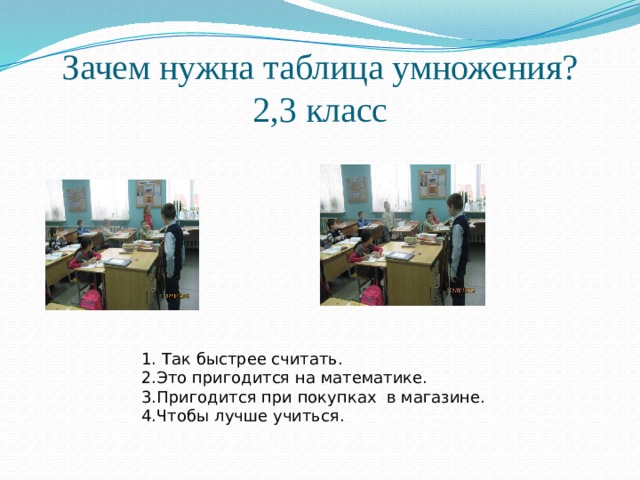 Зачем нужна таблица умножения?  2,3 класс 1. Так быстрее считать. 2.Это пригодится на математике. 3.Пригодится при покупках в магазине. 4.Чтобы лучше учиться. 